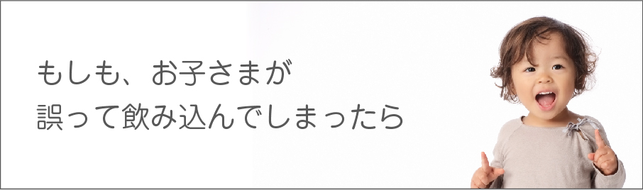 もしも、お子さまが誤って飲み込んでしまったら