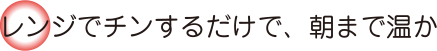 レンジでチンするだけで、朝まで温か