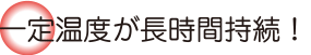 一定温度が長時間持続！