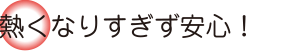 熱くなりすぎず安心！