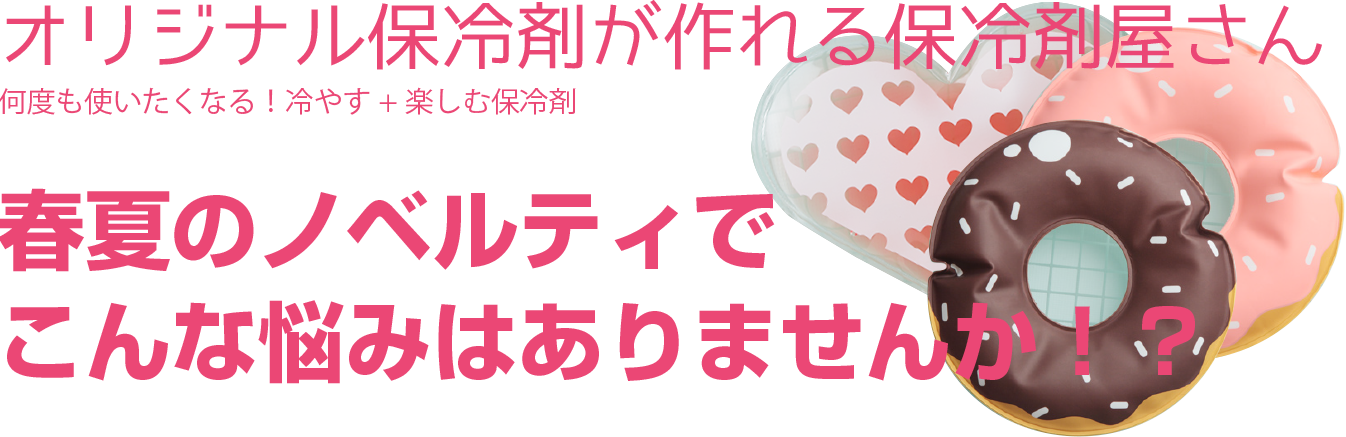 オリジナル保冷剤が作れる保冷剤屋さん 何度も使いたくなる！冷やす+楽しむ保冷剤 春夏のノベルティで こんな悩みはありませんか！？