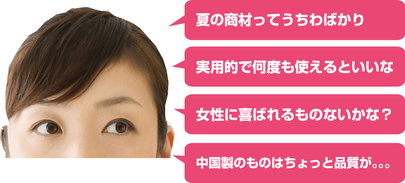 夏の商材ってうちわばかり 実用的で何度も使えるといいな 女性に喜ばれるものないかな？ 中国製のものはちょっと品質が。。。